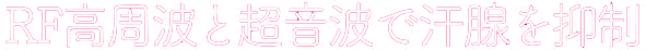 RF高周波と超音波で汗腺を抑制