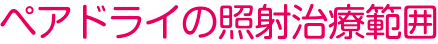 ペアドライの照射治療範囲