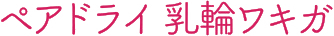 ペアドライ 乳輪ワキガ
