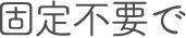固定不要で
