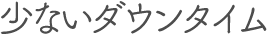 少ないダウンタイム