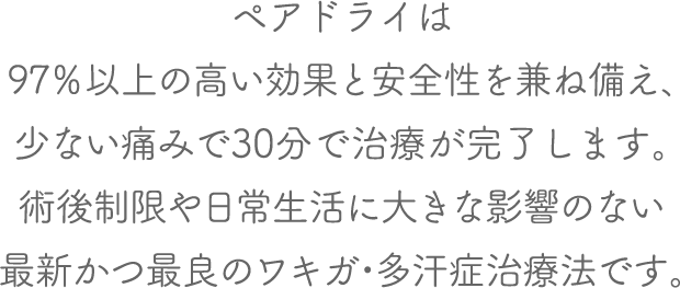 ペアドライは97%以上の高い効果と安全性を兼ね備え、少ない痛みで20分で治療が完了します。術後制限や