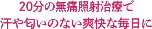 20分の無痛照射治療で汗や匂いのない爽快な毎日に